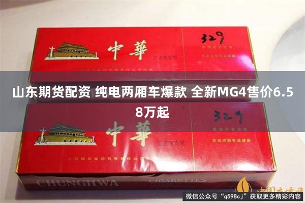 山东期货配资 纯电两厢车爆款 全新MG4售价6.58万起