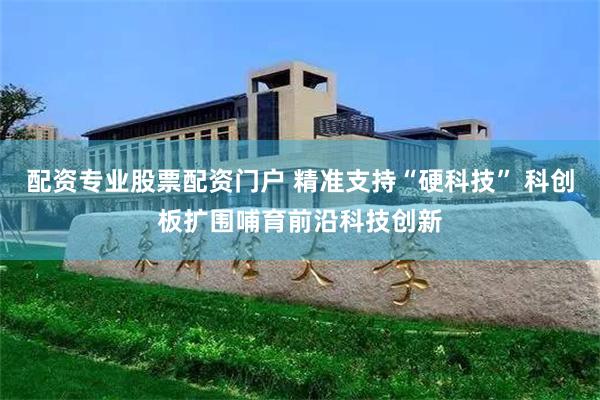 配资专业股票配资门户 精准支持“硬科技” 科创板扩围哺育前沿科技创新