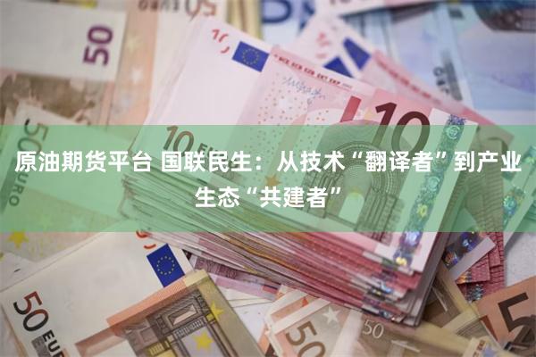 原油期货平台 国联民生：从技术“翻译者”到产业生态“共建者”