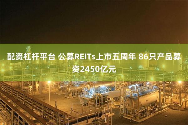 配资杠杆平台 公募REITs上市五周年 86只产品募资2450亿元