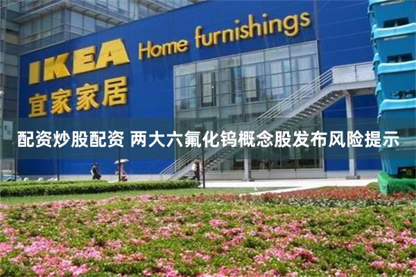 配资炒股配资 两大六氟化钨概念股发布风险提示