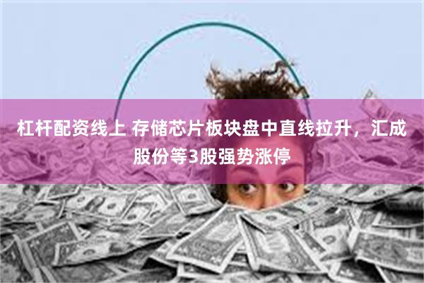 杠杆配资线上 存储芯片板块盘中直线拉升，汇成股份等3股强势涨停