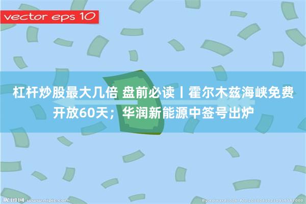 杠杆炒股最大几倍 盘前必读丨霍尔木兹海峡免费开放60天；华润新能源中签号出炉