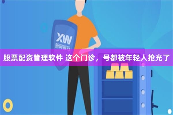 股票配资管理软件 这个门诊，号都被年轻人抢光了