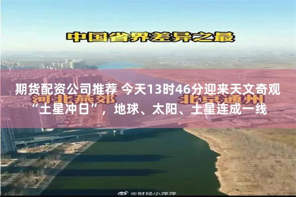 期货配资公司推荐 今天13时46分迎来天文奇观“土星冲日”，地球、太阳、土星连成一线