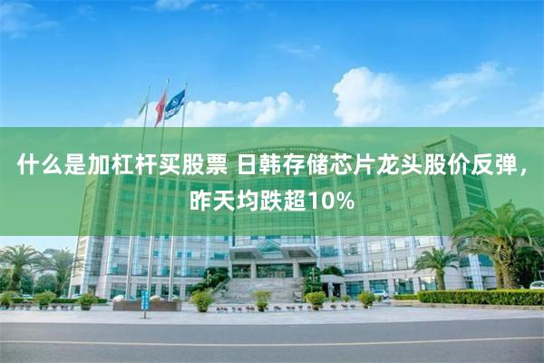 什么是加杠杆买股票 日韩存储芯片龙头股价反弹，昨天均跌超10%