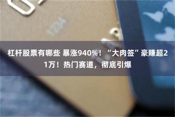 杠杆股票有哪些 暴涨940%！“大肉签”豪赚超21万！热门赛道，彻底引爆