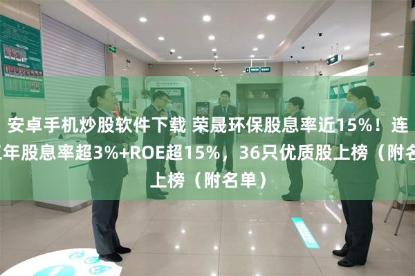 安卓手机炒股软件下载 荣晟环保股息率近15%！连续三年股息率超3%+ROE超15%，36只优质股上榜（附名单）