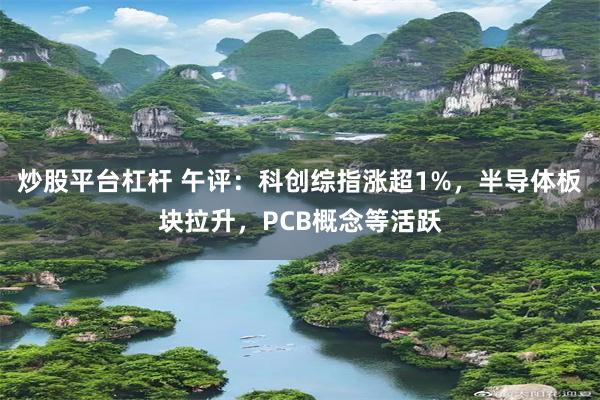 炒股平台杠杆 午评：科创综指涨超1%，半导体板块拉升，PCB概念等活跃