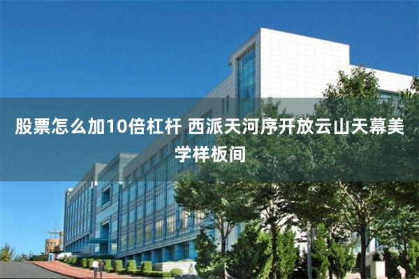 股票怎么加10倍杠杆 西派天河序开放云山天幕美学样板间