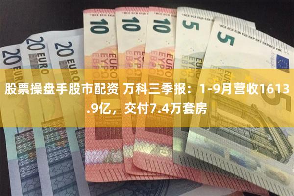 股票操盘手股市配资 万科三季报：1-9月营收1613.9亿，交付7.4万套房