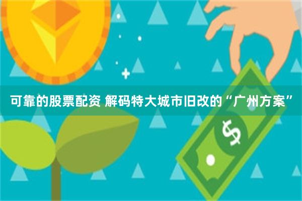 可靠的股票配资 解码特大城市旧改的“广州方案”