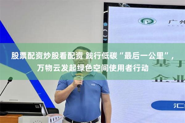 股票配资炒股看配资 践行低碳“最后一公里”，万物云发起绿色空间使用者行动