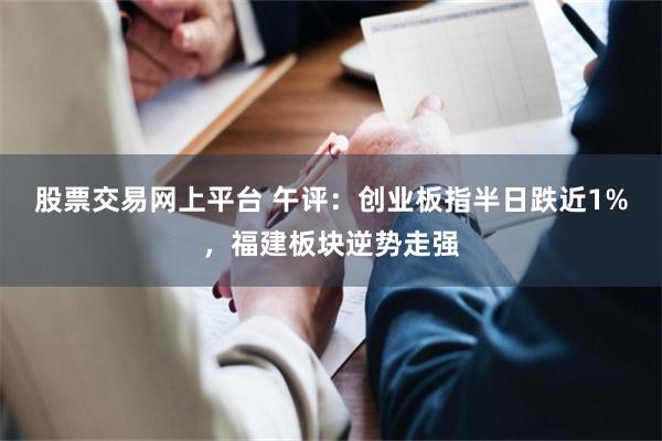 股票交易网上平台 午评：创业板指半日跌近1%，福建板块逆势走强