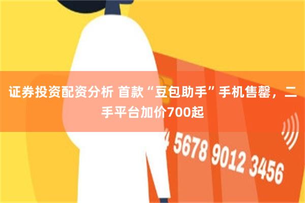 证券投资配资分析 首款“豆包助手”手机售罄，二手平台加价700起