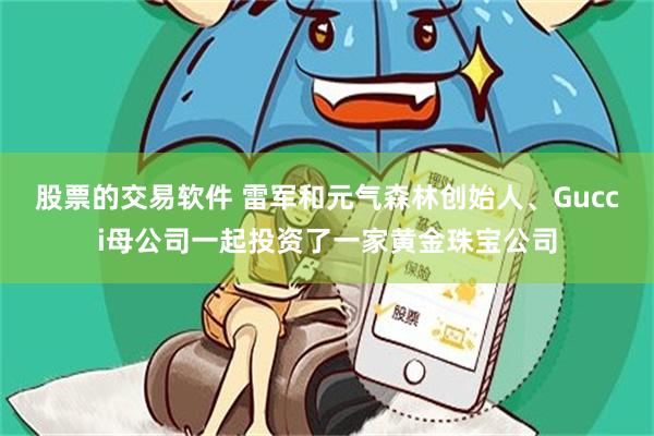 股票的交易软件 雷军和元气森林创始人、Gucci母公司一起投资了一家黄金珠宝公司