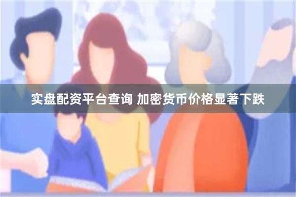 实盘配资平台查询 加密货币价格显著下跌