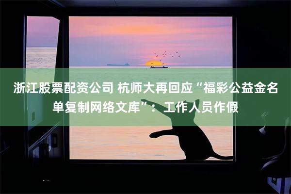 浙江股票配资公司 杭师大再回应“福彩公益金名单复制网络文库”：工作人员作假