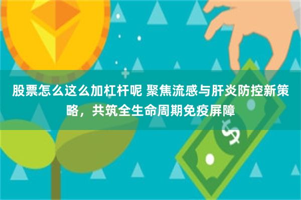 股票怎么这么加杠杆呢 聚焦流感与肝炎防控新策略，共筑全生命周期免疫屏障