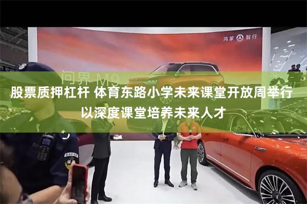 股票质押杠杆 体育东路小学未来课堂开放周举行 以深度课堂培养未来人才
