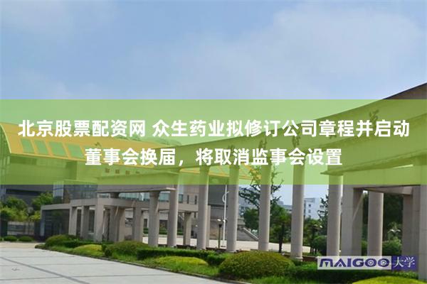 北京股票配资网 众生药业拟修订公司章程并启动董事会换届，将取消监事会设置
