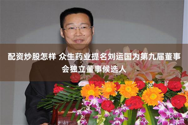配资炒股怎样 众生药业提名刘运国为第九届董事会独立董事候选人