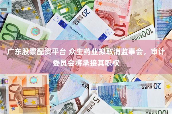 广东股票配资平台 众生药业拟取消监事会，审计委员会将承接其职权