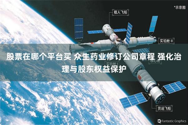 股票在哪个平台买 众生药业修订公司章程 强化治理与股东权益保护