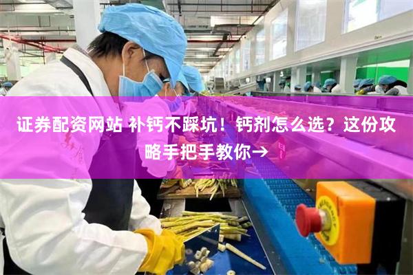证券配资网站 补钙不踩坑！钙剂怎么选？这份攻略手把手教你→