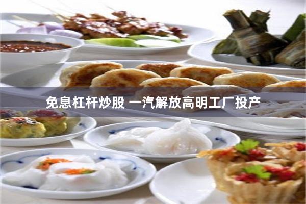 免息杠杆炒股 一汽解放高明工厂投产