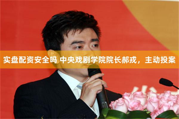 实盘配资安全吗 中央戏剧学院院长郝戎,主动投案