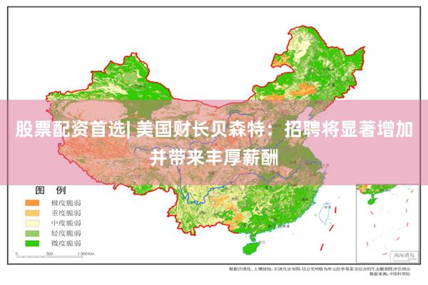 股票配资首选| 美国财长贝森特：招聘将显著增加并带来丰厚薪酬