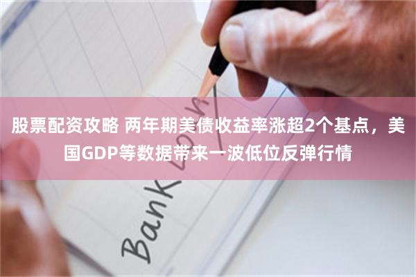 股票配资攻略 两年期美债收益率涨超2个基点，美国GDP等数据带来一波低位反弹行情