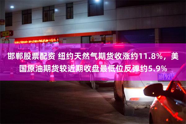 邯郸股票配资 纽约天然气期货收涨约11.8%,美国原油期货较近期收盘最低位反弹约5.9%
