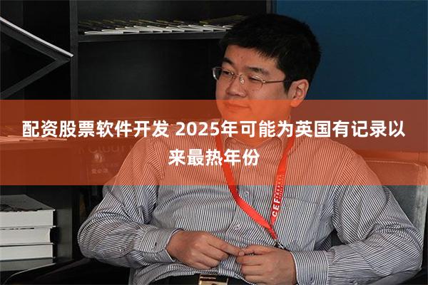 配资股票软件开发 2025年可能为英国有记录以来最热年份