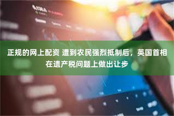正规的网上配资 遭到农民强烈抵制后，英国首相在遗产税问题上做出让步