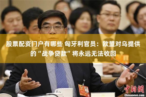 股票配资门户有哪些 匈牙利官员：欧盟对乌提供的“战争贷款”将永远无法收回