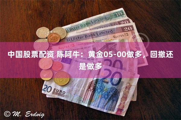 中国股票配资 陈阿牛：黄金05-00做多，回撤还是做多
