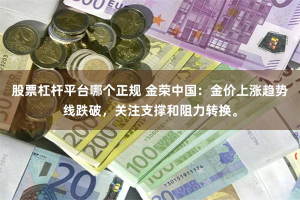 股票杠杆平台哪个正规 金荣中国：金价上涨趋势线跌破，关注支撑和阻力转换。