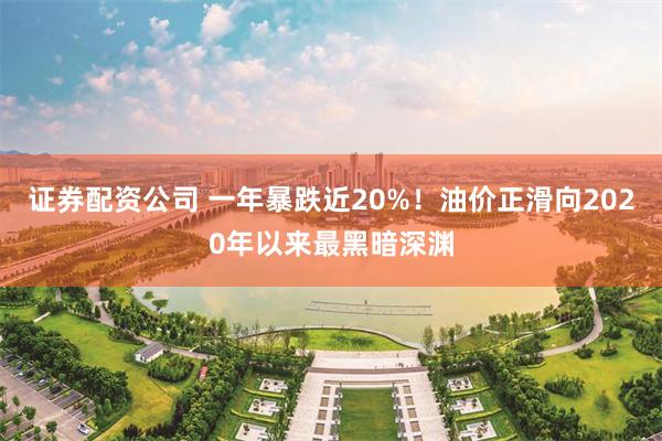 证券配资公司 一年暴跌近20%！油价正滑向2020年以来最黑暗深渊