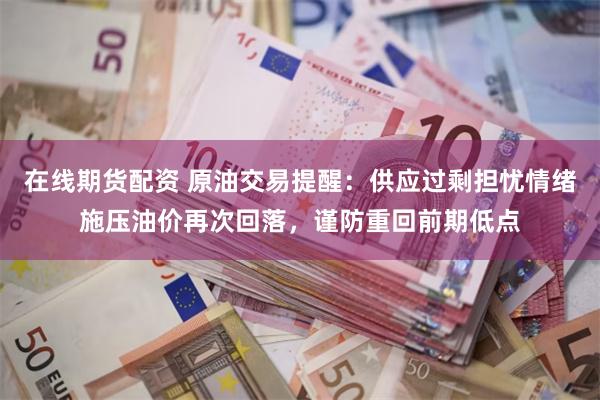 在线期货配资 原油交易提醒：供应过剩担忧情绪施压油价再次回落，谨防重回前期低点