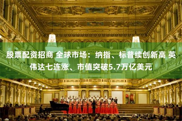 股票配资招商 全球市场：纳指、标普续创新高 英伟达七连涨、市值突破5.7万亿美元