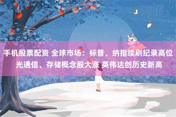 手机股票配资 全球市场：标普、纳指续刷纪录高位 光通信、存储概念股大涨 英伟达创历史新高