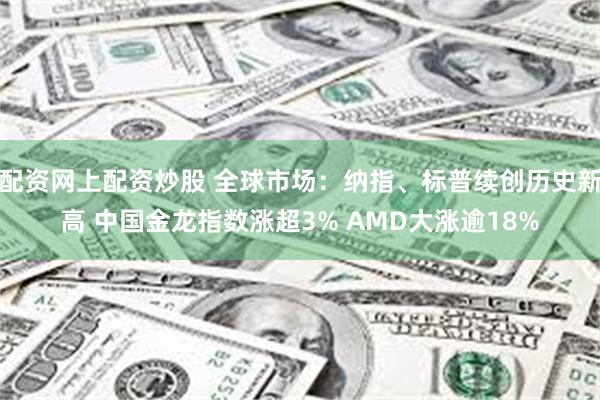 配资网上配资炒股 全球市场：纳指、标普续创历史新高 中国金龙指数涨超3% AMD大涨逾18%
