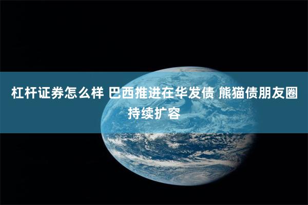 杠杆证券怎么样 巴西推进在华发债 熊猫债朋友圈持续扩容