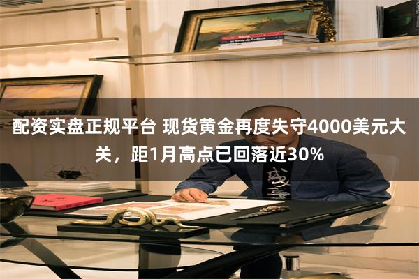 配资实盘正规平台 现货黄金再度失守4000美元大关，距1月高点已回落近30%
