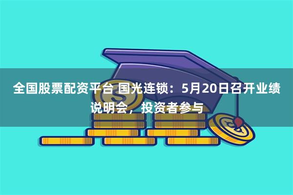 全国股票配资平台 国光连锁：5月20日召开业绩说明会，投资者参与