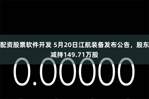 配资股票软件开发 5月20日江航装备发布公告，股东减持149.71万股