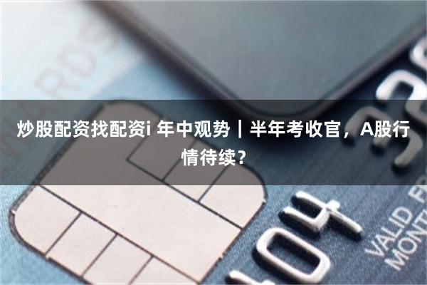 炒股配资找配资i 年中观势｜半年考收官，A股行情待续？