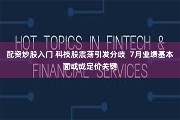 配资炒股入门 科技股震荡引发分歧  7月业绩基本面或成定价关键